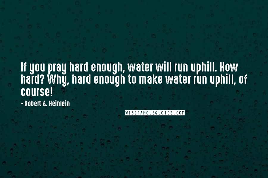 Robert A. Heinlein Quotes: If you pray hard enough, water will run uphill. How hard? Why, hard enough to make water run uphill, of course!