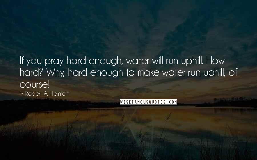 Robert A. Heinlein Quotes: If you pray hard enough, water will run uphill. How hard? Why, hard enough to make water run uphill, of course!