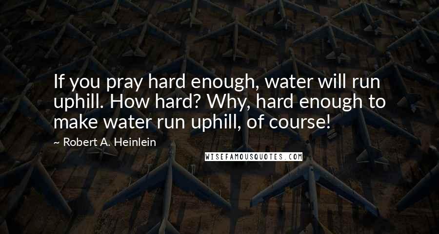 Robert A. Heinlein Quotes: If you pray hard enough, water will run uphill. How hard? Why, hard enough to make water run uphill, of course!