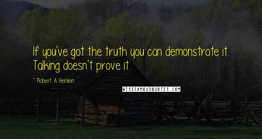 Robert A. Heinlein Quotes: If you've got the truth you can demonstrate it. Talking doesn't prove it.