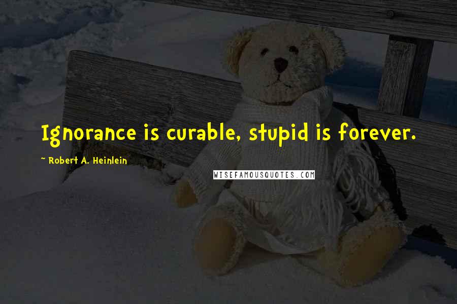 Robert A. Heinlein Quotes: Ignorance is curable, stupid is forever.