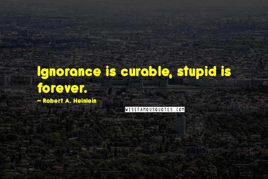 Robert A. Heinlein Quotes: Ignorance is curable, stupid is forever.