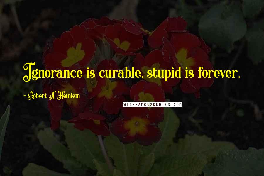 Robert A. Heinlein Quotes: Ignorance is curable, stupid is forever.