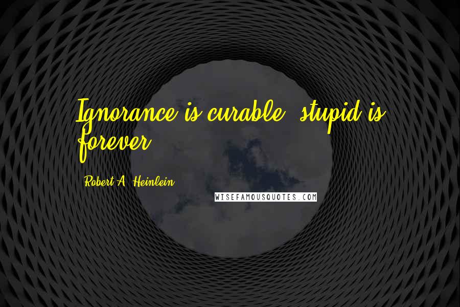 Robert A. Heinlein Quotes: Ignorance is curable, stupid is forever.