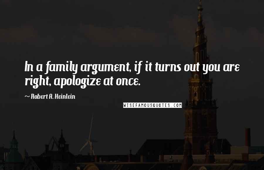 Robert A. Heinlein Quotes: In a family argument, if it turns out you are right, apologize at once.