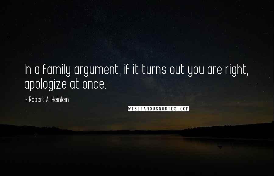 Robert A. Heinlein Quotes: In a family argument, if it turns out you are right, apologize at once.