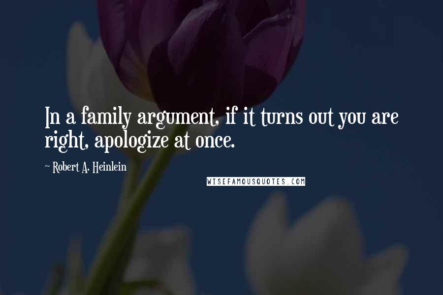 Robert A. Heinlein Quotes: In a family argument, if it turns out you are right, apologize at once.