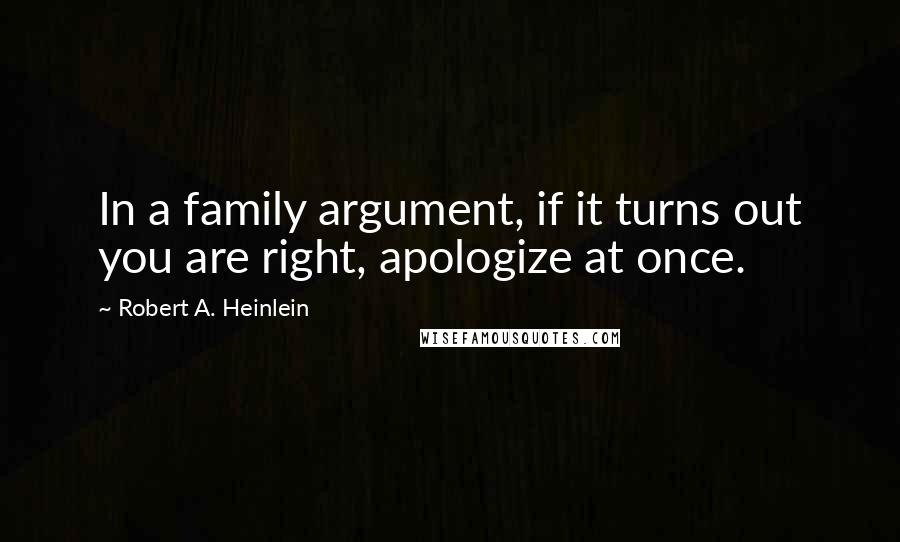 Robert A. Heinlein Quotes: In a family argument, if it turns out you are right, apologize at once.