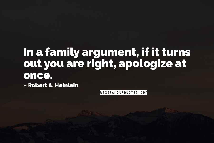 Robert A. Heinlein Quotes: In a family argument, if it turns out you are right, apologize at once.