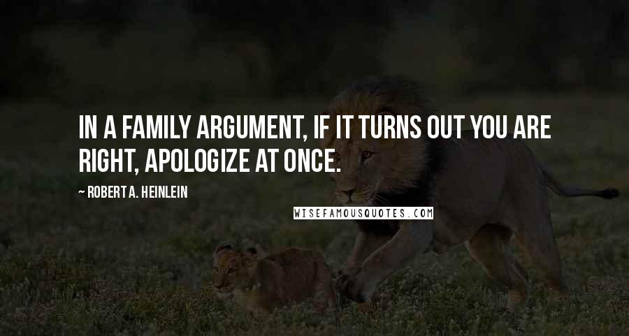 Robert A. Heinlein Quotes: In a family argument, if it turns out you are right, apologize at once.