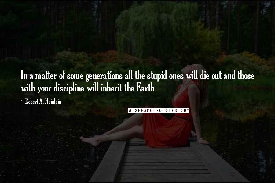 Robert A. Heinlein Quotes: In a matter of some generations all the stupid ones will die out and those with your discipline will inherit the Earth