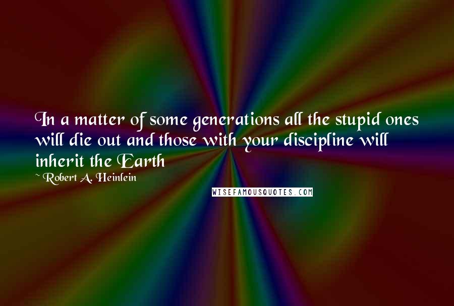 Robert A. Heinlein Quotes: In a matter of some generations all the stupid ones will die out and those with your discipline will inherit the Earth