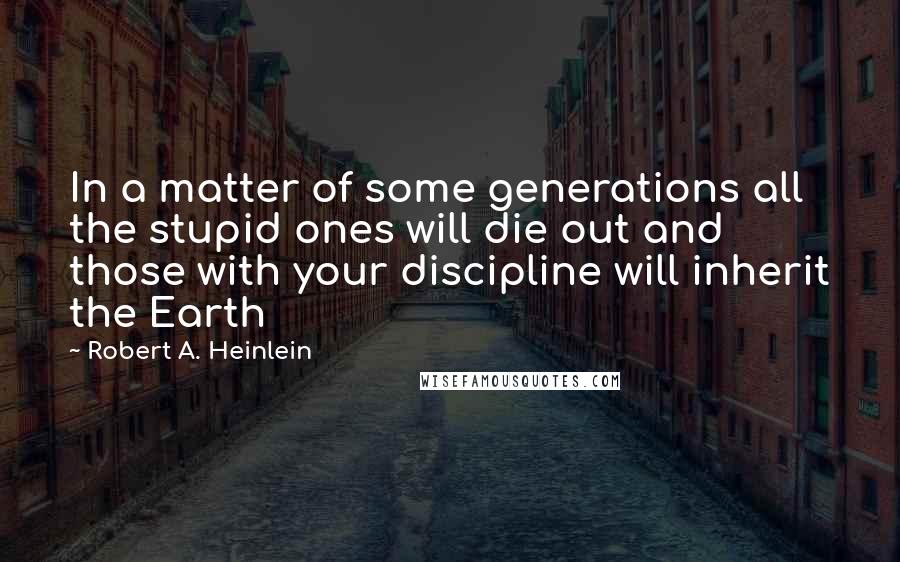 Robert A. Heinlein Quotes: In a matter of some generations all the stupid ones will die out and those with your discipline will inherit the Earth