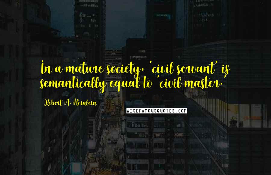 Robert A. Heinlein Quotes: In a mature society, 'civil servant' is semantically equal to 'civil master.'