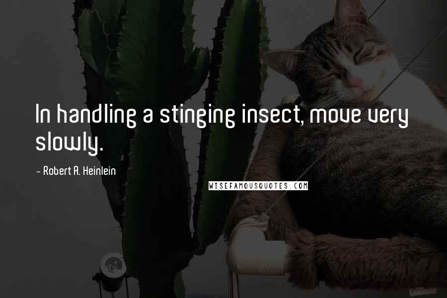 Robert A. Heinlein Quotes: In handling a stinging insect, move very slowly.