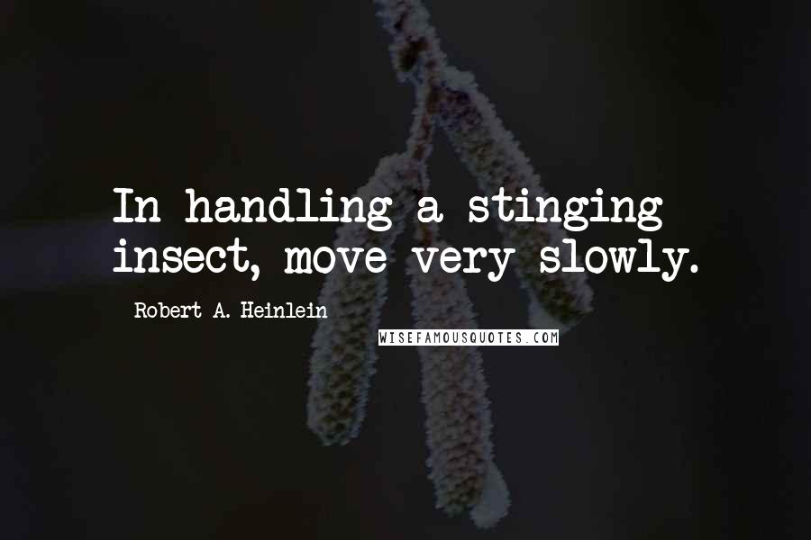 Robert A. Heinlein Quotes: In handling a stinging insect, move very slowly.