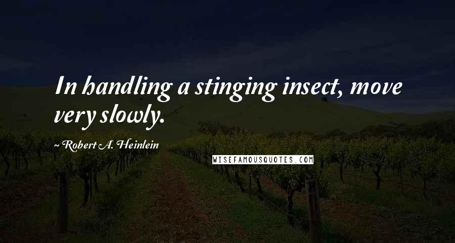 Robert A. Heinlein Quotes: In handling a stinging insect, move very slowly.