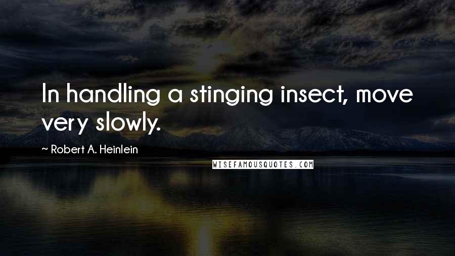 Robert A. Heinlein Quotes: In handling a stinging insect, move very slowly.