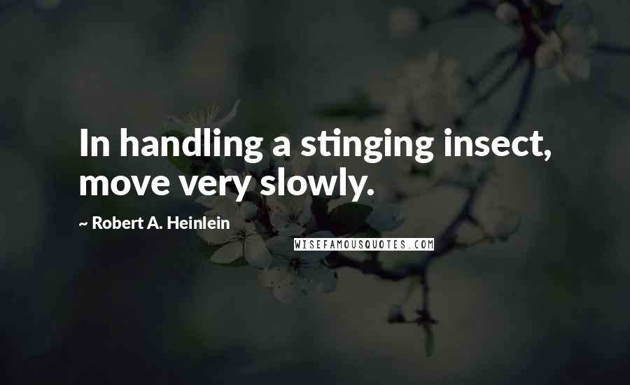 Robert A. Heinlein Quotes: In handling a stinging insect, move very slowly.