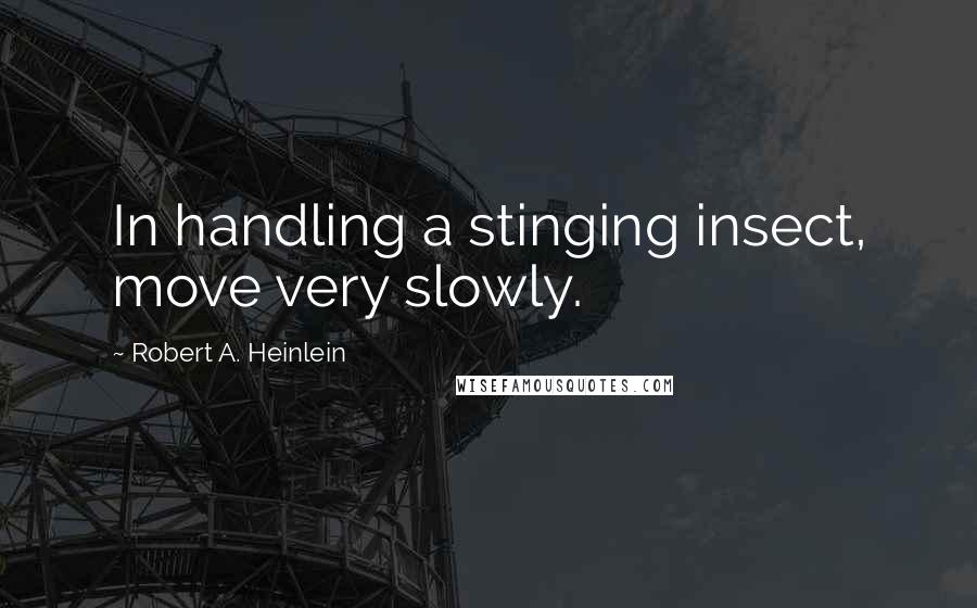 Robert A. Heinlein Quotes: In handling a stinging insect, move very slowly.