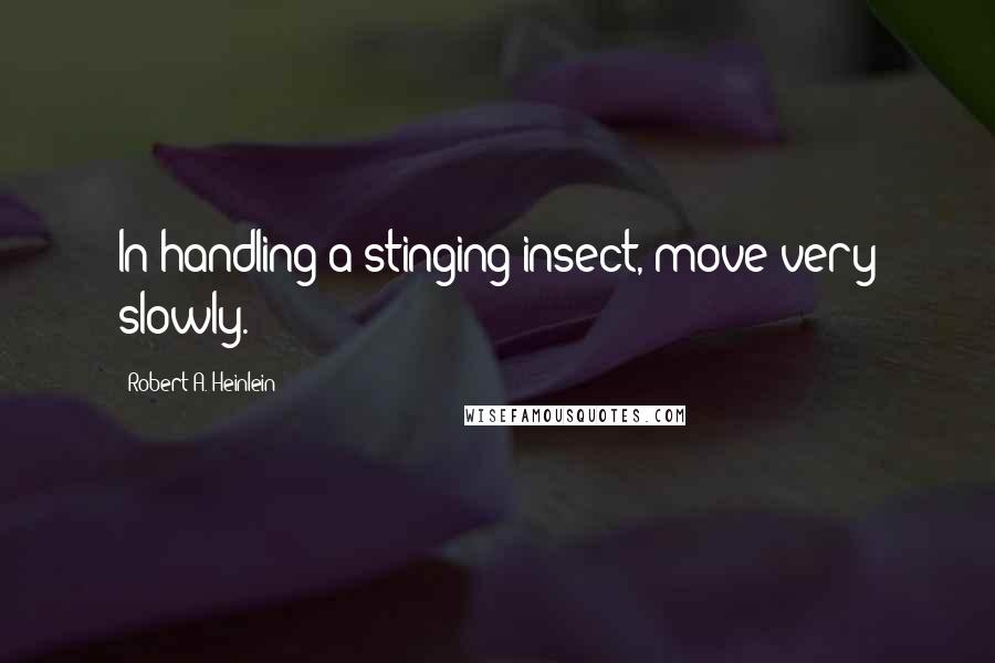 Robert A. Heinlein Quotes: In handling a stinging insect, move very slowly.