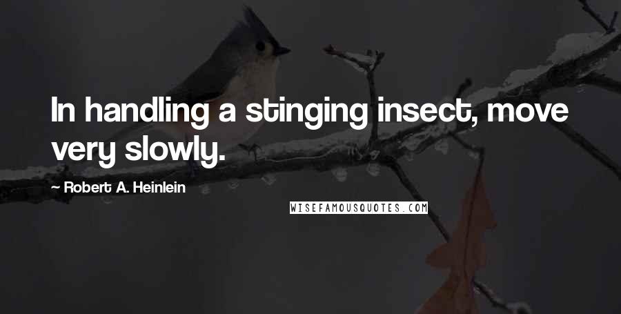 Robert A. Heinlein Quotes: In handling a stinging insect, move very slowly.