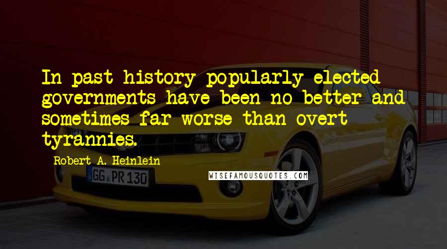 Robert A. Heinlein Quotes: In past history popularly elected governments have been no better and sometimes far worse than overt tyrannies.