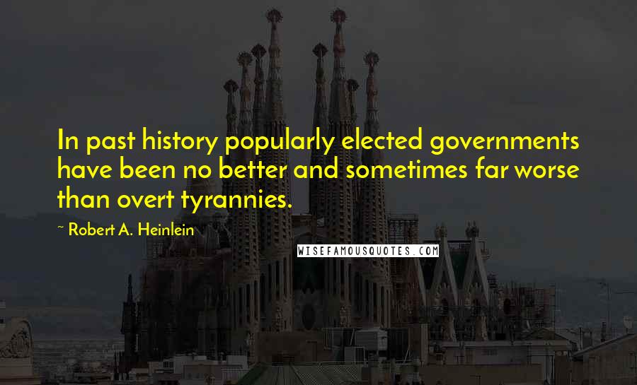 Robert A. Heinlein Quotes: In past history popularly elected governments have been no better and sometimes far worse than overt tyrannies.