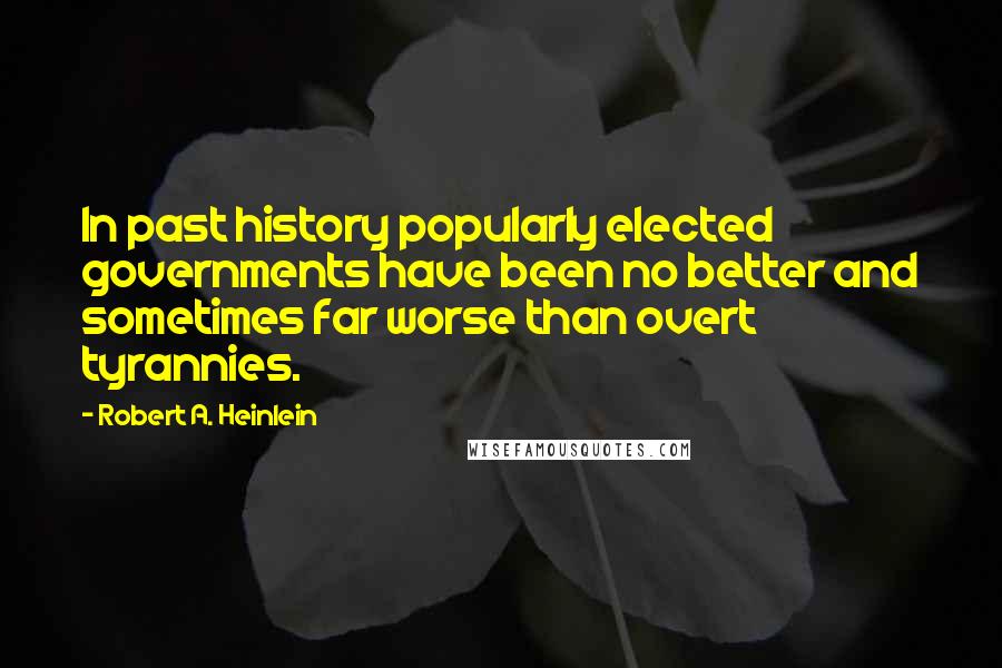 Robert A. Heinlein Quotes: In past history popularly elected governments have been no better and sometimes far worse than overt tyrannies.