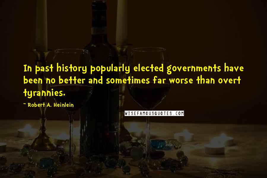 Robert A. Heinlein Quotes: In past history popularly elected governments have been no better and sometimes far worse than overt tyrannies.