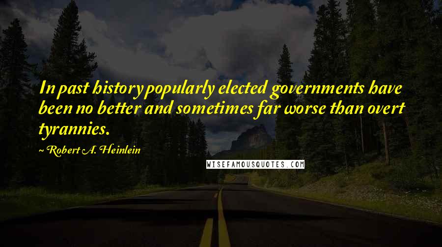 Robert A. Heinlein Quotes: In past history popularly elected governments have been no better and sometimes far worse than overt tyrannies.