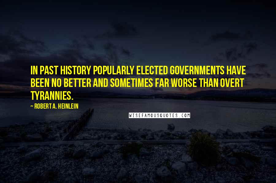 Robert A. Heinlein Quotes: In past history popularly elected governments have been no better and sometimes far worse than overt tyrannies.