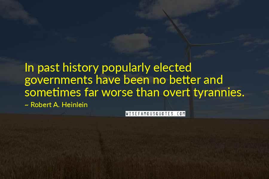 Robert A. Heinlein Quotes: In past history popularly elected governments have been no better and sometimes far worse than overt tyrannies.