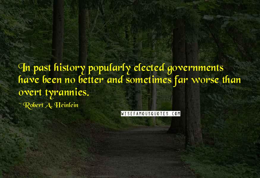 Robert A. Heinlein Quotes: In past history popularly elected governments have been no better and sometimes far worse than overt tyrannies.