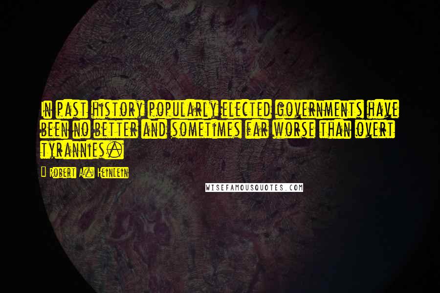 Robert A. Heinlein Quotes: In past history popularly elected governments have been no better and sometimes far worse than overt tyrannies.