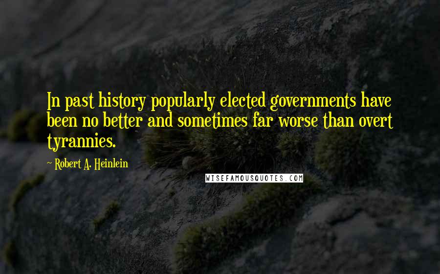 Robert A. Heinlein Quotes: In past history popularly elected governments have been no better and sometimes far worse than overt tyrannies.