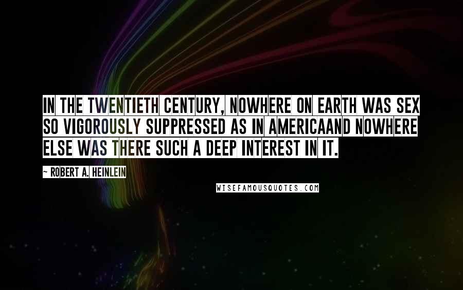 Robert A. Heinlein Quotes: In the twentieth century, nowhere on Earth was sex so vigorously suppressed as in Americaand nowhere else was there such a deep interest in it.
