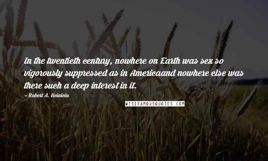 Robert A. Heinlein Quotes: In the twentieth century, nowhere on Earth was sex so vigorously suppressed as in Americaand nowhere else was there such a deep interest in it.