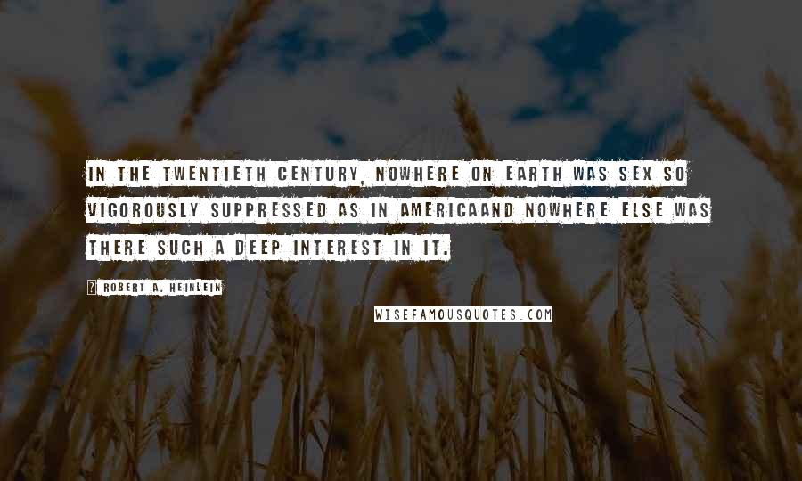 Robert A. Heinlein Quotes: In the twentieth century, nowhere on Earth was sex so vigorously suppressed as in Americaand nowhere else was there such a deep interest in it.