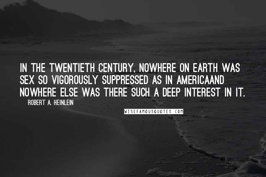 Robert A. Heinlein Quotes: In the twentieth century, nowhere on Earth was sex so vigorously suppressed as in Americaand nowhere else was there such a deep interest in it.