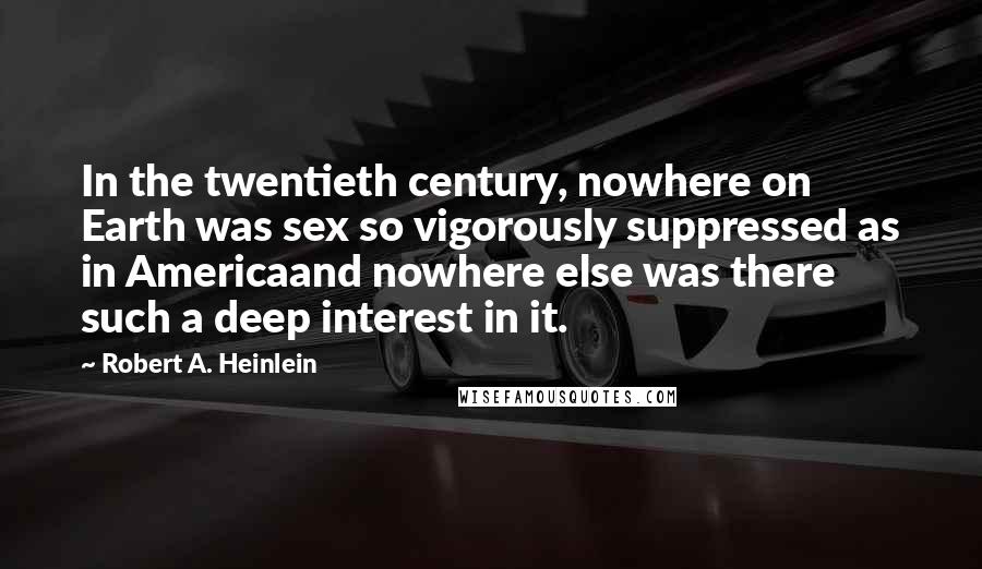 Robert A. Heinlein Quotes: In the twentieth century, nowhere on Earth was sex so vigorously suppressed as in Americaand nowhere else was there such a deep interest in it.