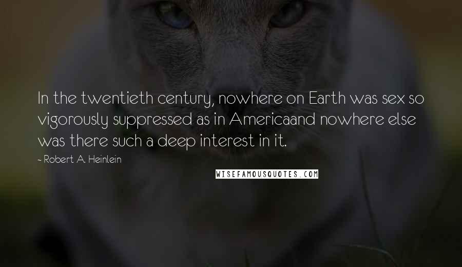 Robert A. Heinlein Quotes: In the twentieth century, nowhere on Earth was sex so vigorously suppressed as in Americaand nowhere else was there such a deep interest in it.