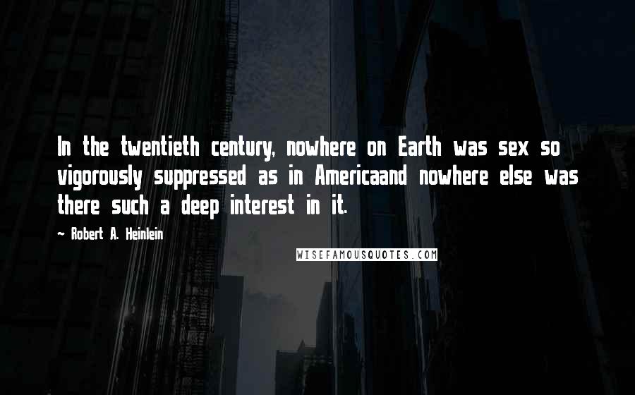 Robert A. Heinlein Quotes: In the twentieth century, nowhere on Earth was sex so vigorously suppressed as in Americaand nowhere else was there such a deep interest in it.