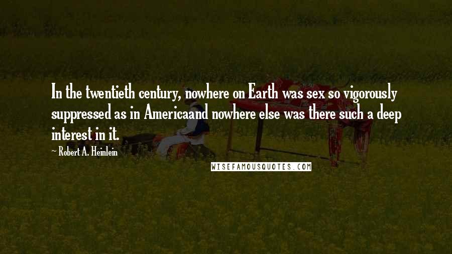 Robert A. Heinlein Quotes: In the twentieth century, nowhere on Earth was sex so vigorously suppressed as in Americaand nowhere else was there such a deep interest in it.