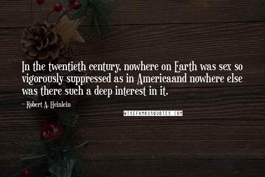 Robert A. Heinlein Quotes: In the twentieth century, nowhere on Earth was sex so vigorously suppressed as in Americaand nowhere else was there such a deep interest in it.
