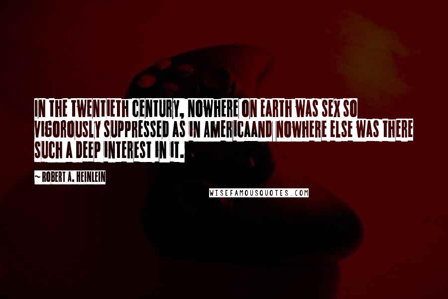 Robert A. Heinlein Quotes: In the twentieth century, nowhere on Earth was sex so vigorously suppressed as in Americaand nowhere else was there such a deep interest in it.