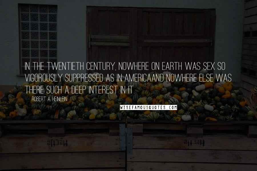 Robert A. Heinlein Quotes: In the twentieth century, nowhere on Earth was sex so vigorously suppressed as in Americaand nowhere else was there such a deep interest in it.