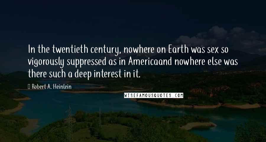 Robert A. Heinlein Quotes: In the twentieth century, nowhere on Earth was sex so vigorously suppressed as in Americaand nowhere else was there such a deep interest in it.