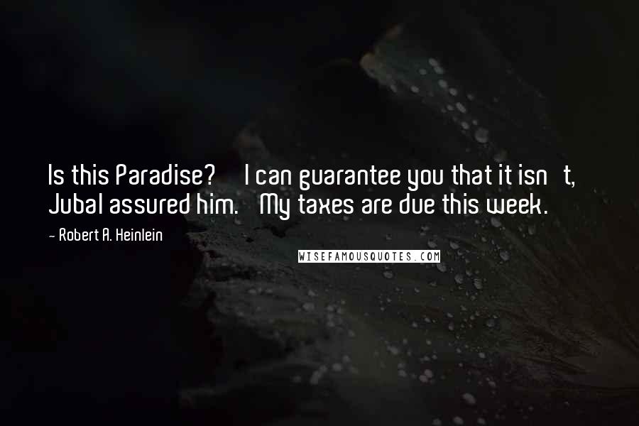 Robert A. Heinlein Quotes: Is this Paradise?''I can guarantee you that it isn't,' Jubal assured him. 'My taxes are due this week.