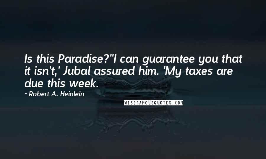 Robert A. Heinlein Quotes: Is this Paradise?''I can guarantee you that it isn't,' Jubal assured him. 'My taxes are due this week.